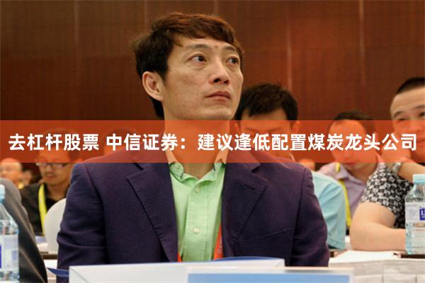 去杠杆股票 中信证券：建议逢低配置煤炭龙头公司