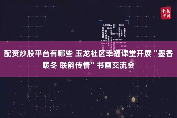 配资炒股平台有哪些 玉龙社区幸福课堂开展“墨香暖冬 联韵传情”书画交流会