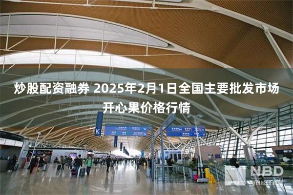 炒股配资融券 2025年2月1日全国主要批发市场开心果价格行情