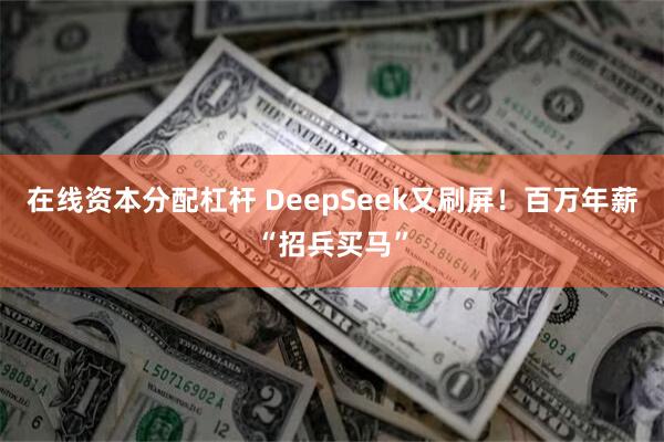 在线资本分配杠杆 DeepSeek又刷屏！百万年薪“招兵买马”