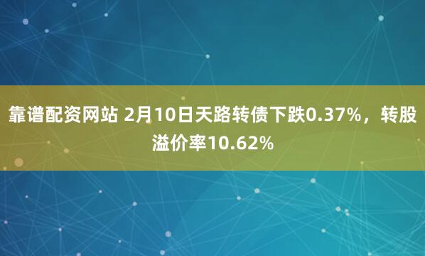 靠谱配资网站 2月10日天路转债下跌0.37%，转股溢价率10.62%