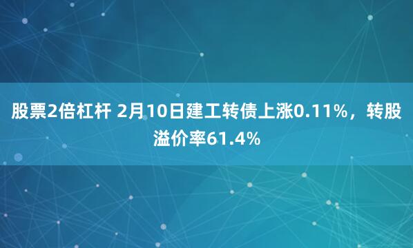 股票2倍杠杆 2月10日建工转债上涨0.11%，转股溢价率61.4%