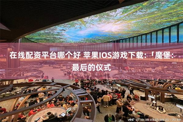 在线配资平台哪个好 苹果IOS游戏下载:「魔堡:最后的仪式