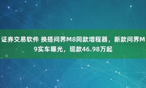 证券交易软件 换搭问界M8同款增程器，新款问界M9实车曝光，现款46.98万起