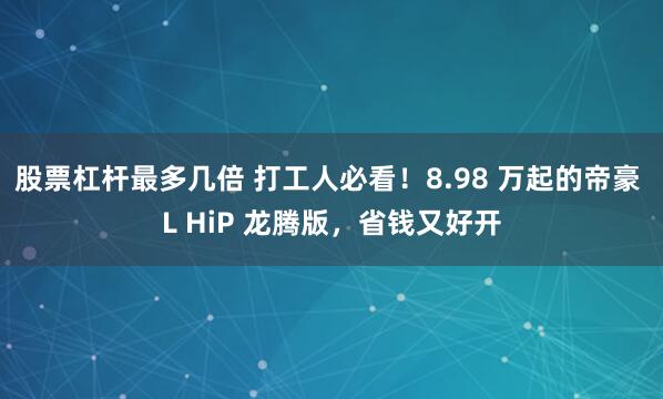 股票杠杆最多几倍 打工人必看！8.98 万起的帝豪 L HiP 龙腾版，省钱又好开