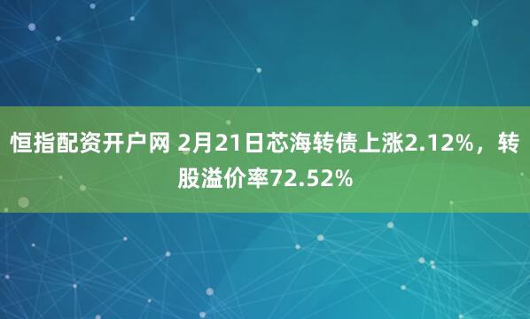 恒指配资开户网 2月21日芯海转债上涨2.12%，转股溢价率72.52%