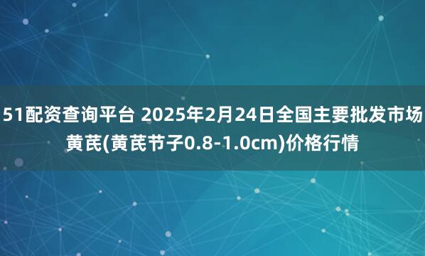 51配资查询平台 2025年2月24日全国主要批发市场黄芪(黄芪节子0.8-1.0cm)价格行情