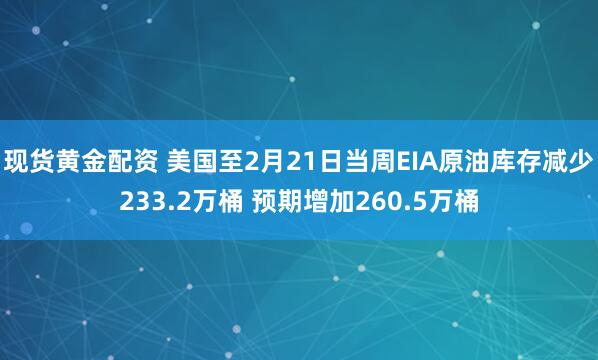 现货黄金配资 美国至2月21日当周EIA原油库存减少233.2万桶 预期增加260.5万桶