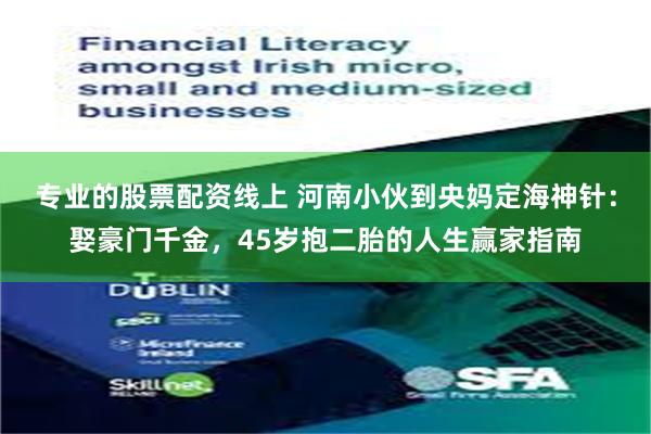 专业的股票配资线上 河南小伙到央妈定海神针：娶豪门千金，45岁抱二胎的人生赢家指南