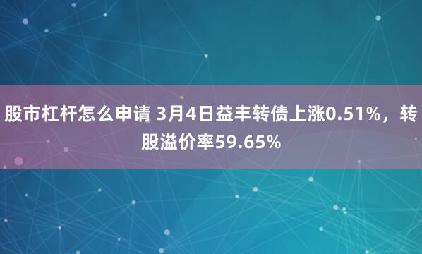 股市杠杆怎么申请 3月4日益丰转债上涨0.51%，转股溢价率59.65%