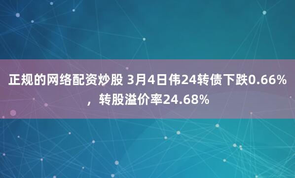 正规的网络配资炒股 3月4日伟24转债下跌0.66%，转股溢价率24.68%