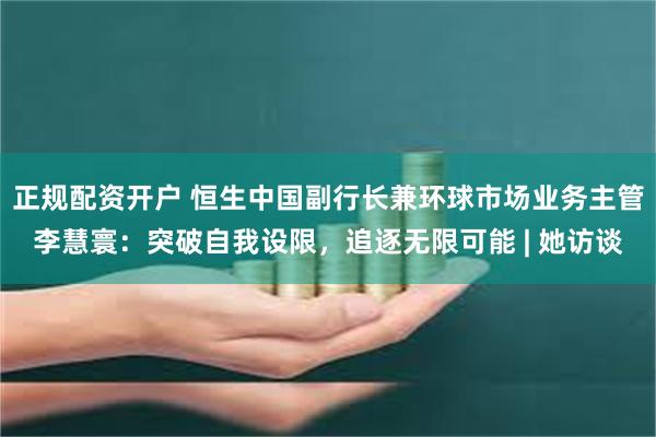 正规配资开户 恒生中国副行长兼环球市场业务主管李慧寰：突破自我设限，追逐无限可能 | 她访谈