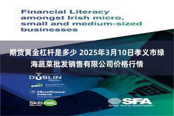 期货黄金杠杆是多少 2025年3月10日孝义市绿海蔬菜批发销售有限公司价格行情