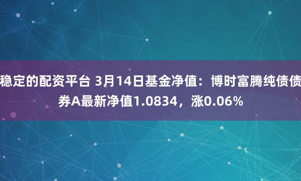 稳定的配资平台 3月14日基金净值：博时富腾纯债债券A最新净值1.0834，涨0.06%