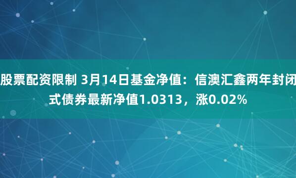 股票配资限制 3月14日基金净值：信澳汇鑫两年封闭式债券最新净值1.0313，涨0.02%