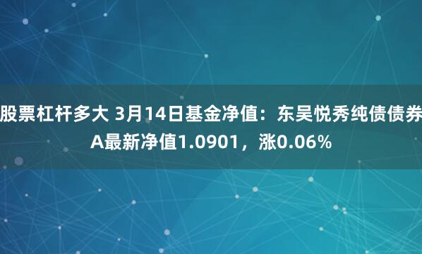 股票杠杆多大 3月14日基金净值：东吴悦秀纯债债券A最新净值1.0901，涨0.06%